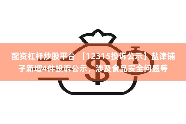 配资杠杆炒股平台 【12315投诉公示】盐津铺子新增4件投诉公示，涉及食品安全问题等