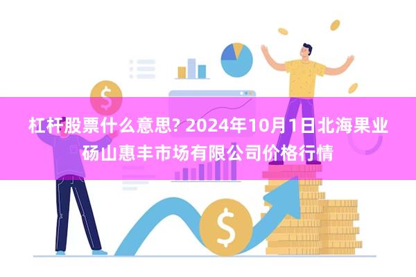 杠杆股票什么意思? 2024年10月1日北海果业砀山惠丰市场有限公司价格行情