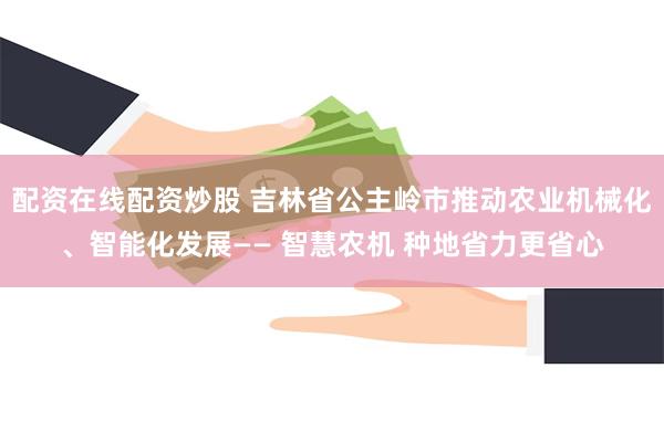 配资在线配资炒股 吉林省公主岭市推动农业机械化、智能化发展—— 智慧农机 种地省力更省心