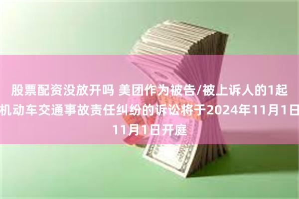 股票配资没放开吗 美团作为被告/被上诉人的1起涉及机动车交通事故责任纠纷的诉讼将于2024年11月1日开庭