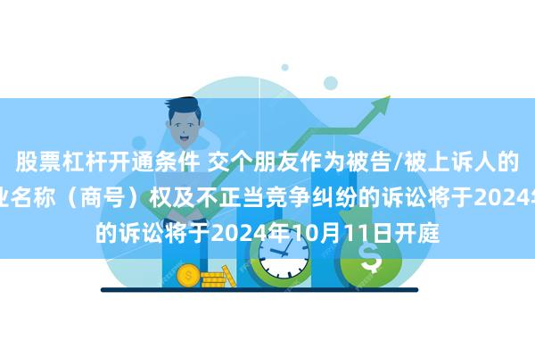 股票杠杆开通条件 交个朋友作为被告/被上诉人的1起涉及侵害企业名称（商号）权及不正当竞争纠纷的诉讼将于2024年10月11日开庭