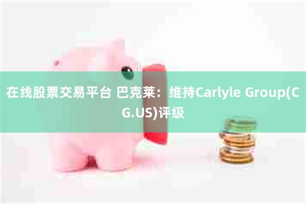 在线股票交易平台 巴克莱：维持Carlyle Group(CG.US)评级