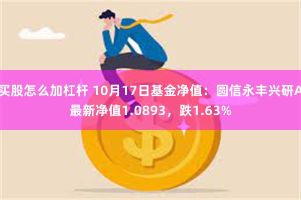 买股怎么加杠杆 10月17日基金净值：圆信永丰兴研A最新净值1.0893，跌1.63%