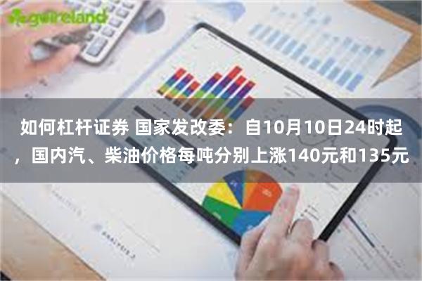 如何杠杆证券 国家发改委：自10月10日24时起，国内汽、柴油价格每吨分别上涨140元和135元