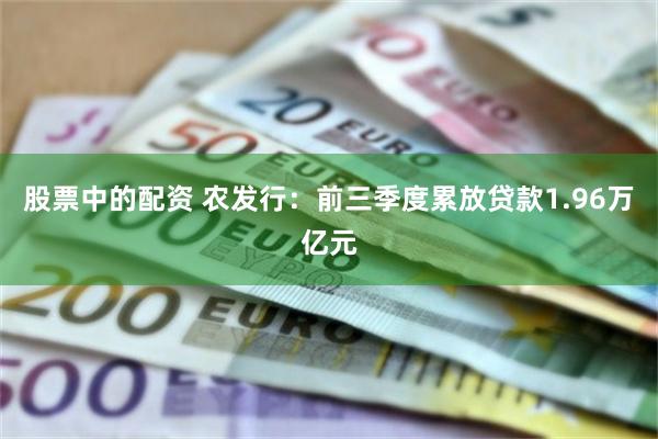 股票中的配资 农发行：前三季度累放贷款1.96万亿元