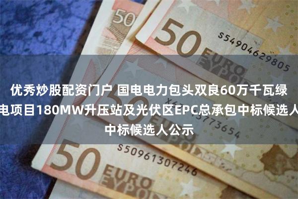 优秀炒股配资门户 国电电力包头双良60万千瓦绿色供电项目180MW升压站及光伏区EPC总承包中标候选人公示