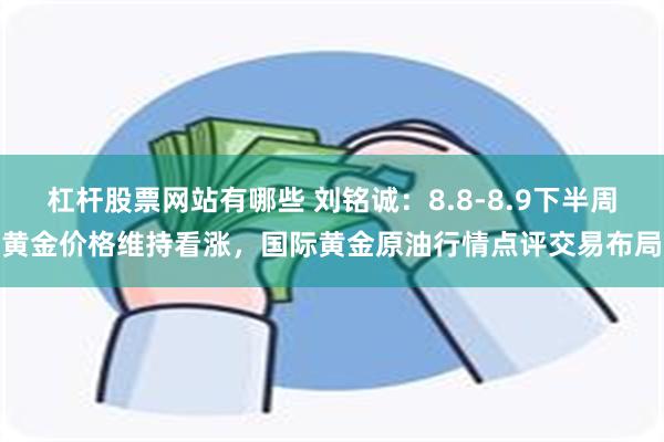 杠杆股票网站有哪些 刘铭诚：8.8-8.9下半周黄金价格维持看涨，国际黄金原油行情点评交易布局