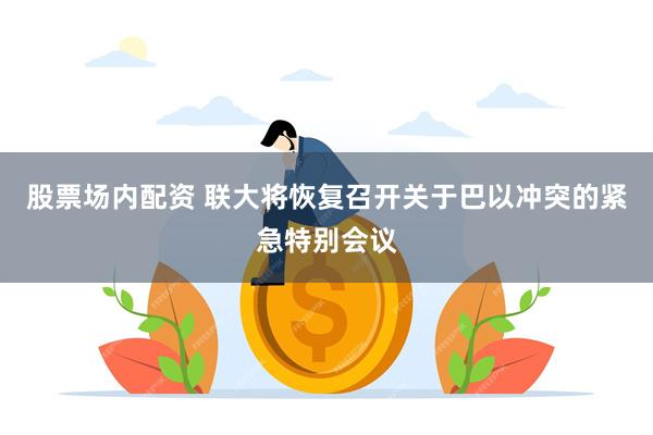 股票场内配资 联大将恢复召开关于巴以冲突的紧急特别会议