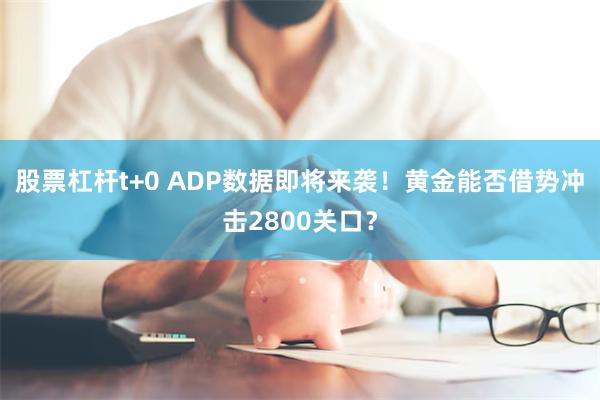 股票杠杆t+0 ADP数据即将来袭！黄金能否借势冲击2800关口？