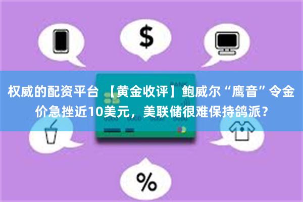 权威的配资平台 【黄金收评】鲍威尔“鹰音”令金价急挫近10美元，美联储很难保持鸽派？