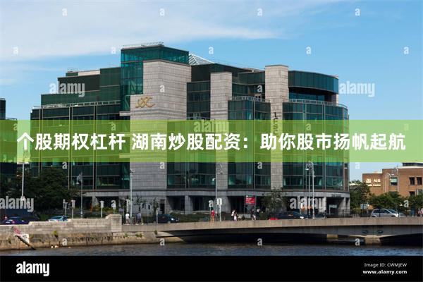 个股期权杠杆 湖南炒股配资：助你股市扬帆起航