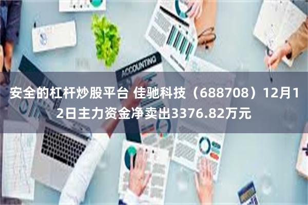 安全的杠杆炒股平台 佳驰科技（688708）12月12日主力资金净卖出3376.82万元