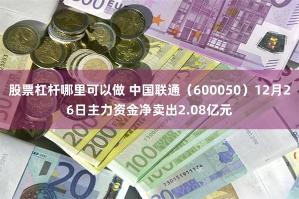 股票杠杆哪里可以做 中国联通（600050）12月26日主力资金净卖出2.08亿元