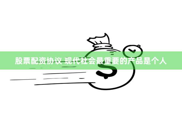 股票配资协议 现代社会最重要的产品是个人