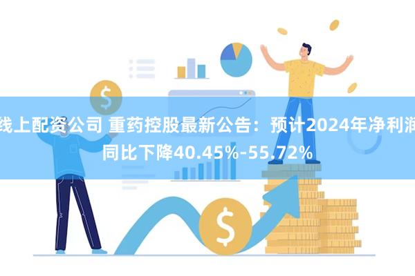 线上配资公司 重药控股最新公告：预计2024年净利润同比下降40.45%-55.72%