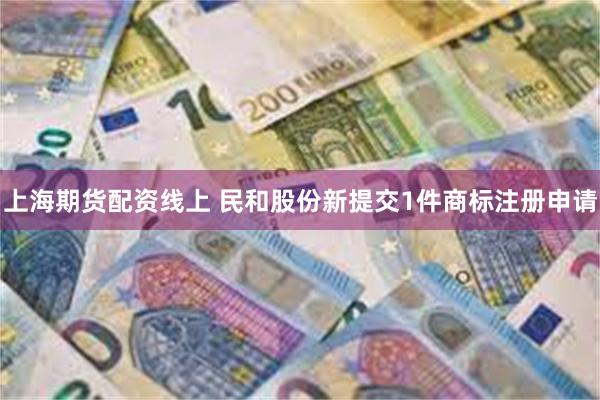 上海期货配资线上 民和股份新提交1件商标注册申请