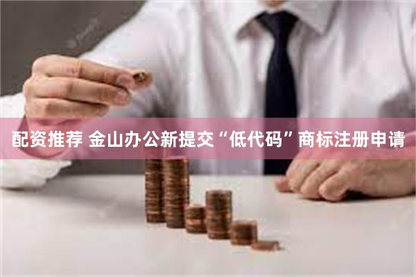 配资推荐 金山办公新提交“低代码”商标注册申请