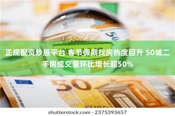 正规配资炒股平台 春节假期找房热度回升 50城二手房成交量环比增长超50%