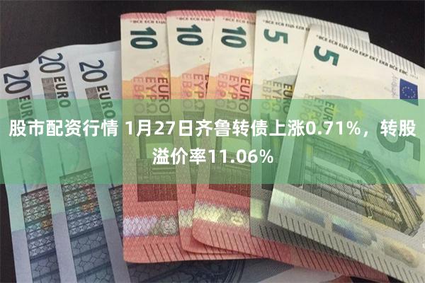 股市配资行情 1月27日齐鲁转债上涨0.71%，转股溢价率11.06%