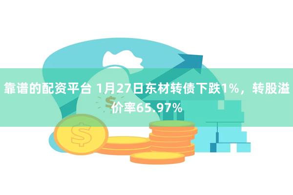 靠谱的配资平台 1月27日东材转债下跌1%，转股溢价率65.97%