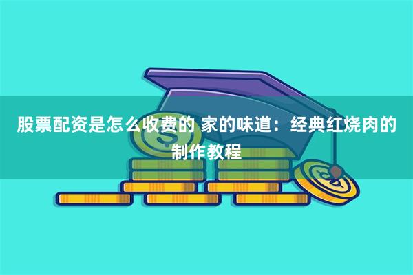 股票配资是怎么收费的 家的味道：经典红烧肉的制作教程