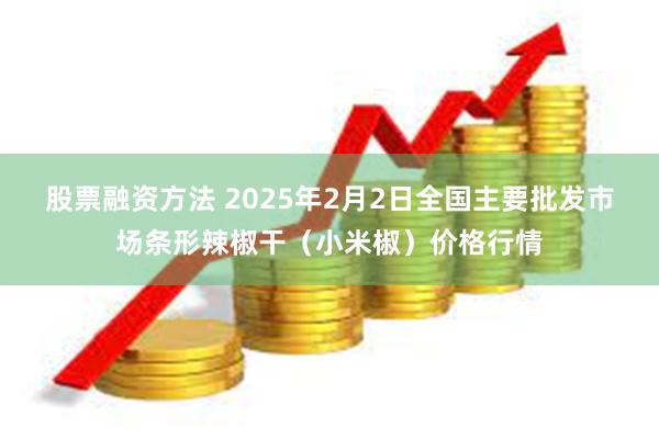 股票融资方法 2025年2月2日全国主要批发市场条形辣椒干（小米椒）价格行情