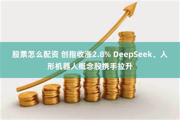 股票怎么配资 创指收涨2.8% DeepSeek、人形机器人概念股携手拉升