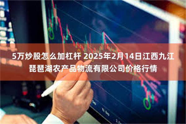 5万炒股怎么加杠杆 2025年2月14日江西九江琵琶湖农产品物流有限公司价格行情