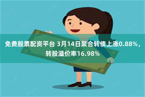 免费股票配资平台 3月14日聚合转债上涨0.88%，转股溢价率16.98%