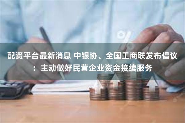 配资平台最新消息 中银协、全国工商联发布倡议：主动做好民营企业资金接续服务